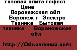 газовая плита гефест › Цена ­ 5 500 - Воронежская обл., Воронеж г. Электро-Техника » Бытовая техника   . Воронежская обл.